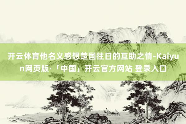 开云体育他名义感想楚国往日的互助之情-Kaiyun网页版·「中国」开云官方网站 登录入口