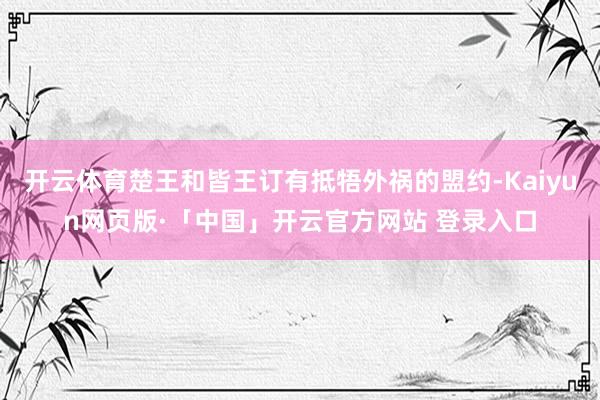 开云体育楚王和皆王订有抵牾外祸的盟约-Kaiyun网页版·「中国」开云官方网站 登录入口