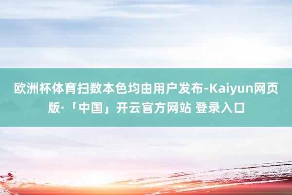 欧洲杯体育扫数本色均由用户发布-Kaiyun网页版·「中国」开云官方网站 登录入口