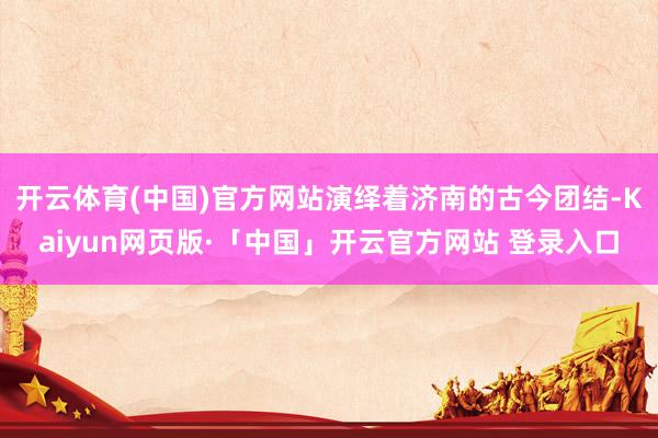 开云体育(中国)官方网站演绎着济南的古今团结-Kaiyun网页版·「中国」开云官方网站 登录入口