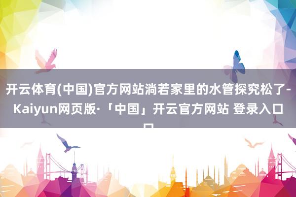 开云体育(中国)官方网站淌若家里的水管探究松了-Kaiyun网页版·「中国」开云官方网站 登录入口