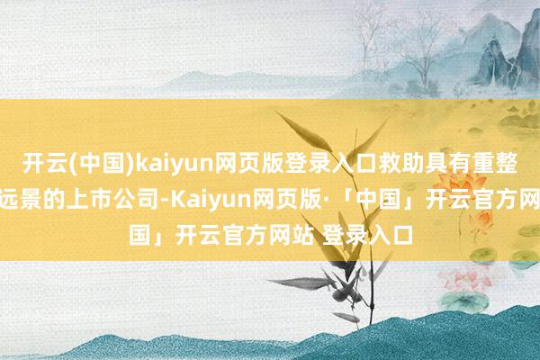 开云(中国)kaiyun网页版登录入口救助具有重整价值和阛阓远景的上市公司-Kaiyun网页版·「中国」开云官方网站 登录入口