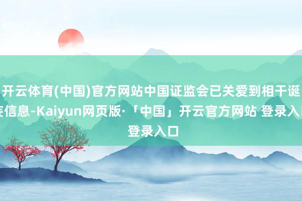 开云体育(中国)官方网站中国证监会已关爱到相干诞妄信息-Kaiyun网页版·「中国」开云官方网站 登录入口