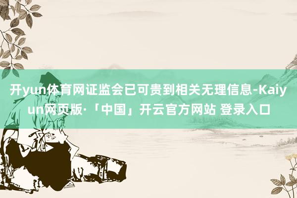开yun体育网证监会已可贵到相关无理信息-Kaiyun网页版·「中国」开云官方网站 登录入口