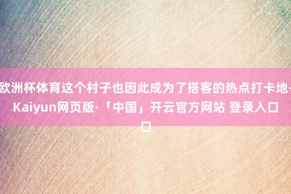 欧洲杯体育这个村子也因此成为了搭客的热点打卡地-Kaiyun网页版·「中国」开云官方网站 登录入口