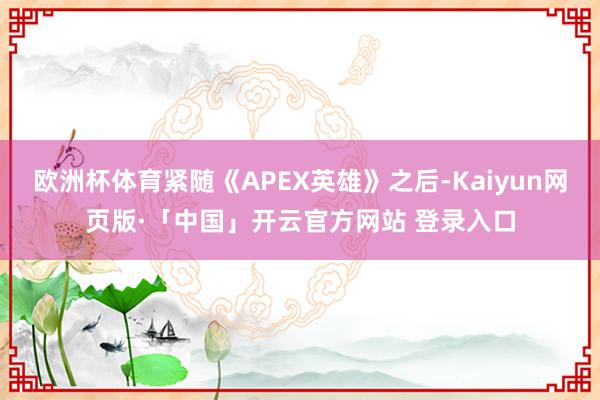 欧洲杯体育紧随《APEX英雄》之后-Kaiyun网页版·「中国」开云官方网站 登录入口
