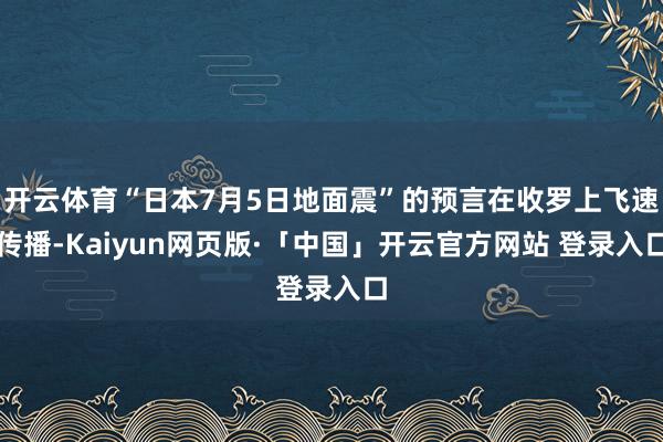 开云体育“日本7月5日地面震”的预言在收罗上飞速传播-Kaiyun网页版·「中国」开云官方网站 登录入口