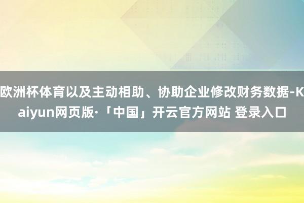 欧洲杯体育以及主动相助、协助企业修改财务数据-Kaiyun网页版·「中国」开云官方网站 登录入口