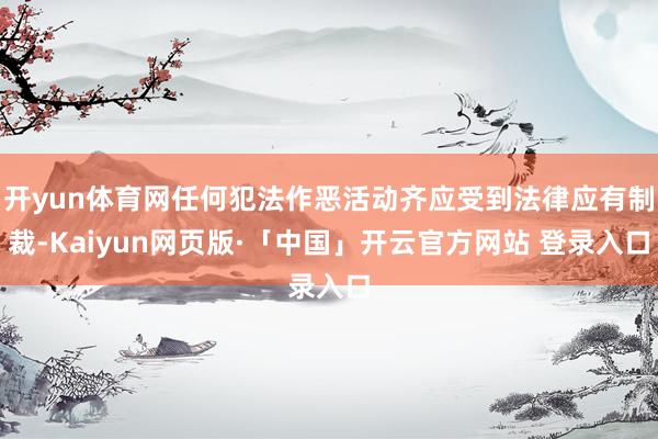 开yun体育网任何犯法作恶活动齐应受到法律应有制裁-Kaiyun网页版·「中国」开云官方网站 登录入口