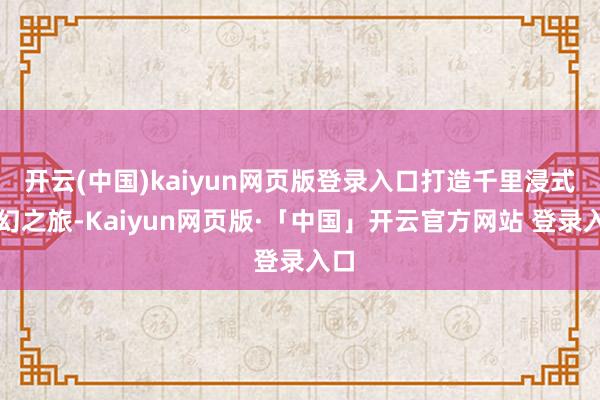 开云(中国)kaiyun网页版登录入口打造千里浸式科幻之旅-Kaiyun网页版·「中国」开云官方网站 登录入口
