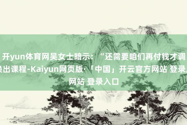 开yun体育网吴女士暗示：“还需要咱们再付钱才调兑换出课程-Kaiyun网页版·「中国」开云官方网站 登录入口
