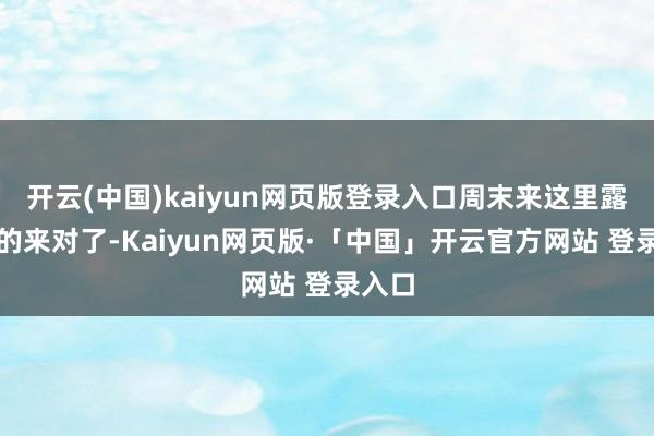 开云(中国)kaiyun网页版登录入口周末来这里露营真的来对了-Kaiyun网页版·「中国」开云官方网站 登录入口