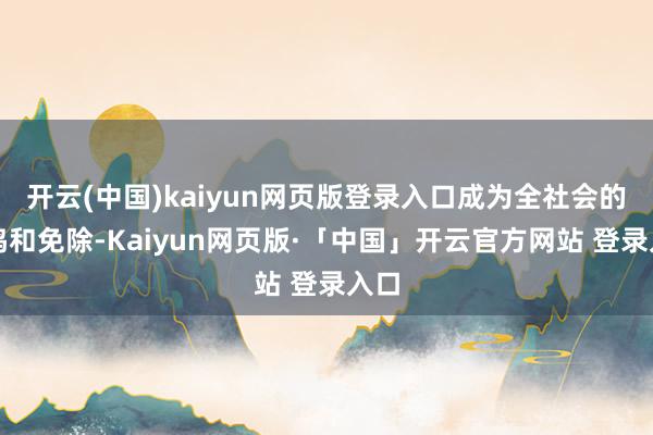 开云(中国)kaiyun网页版登录入口成为全社会的共鸣和免除-Kaiyun网页版·「中国」开云官方网站 登录入口