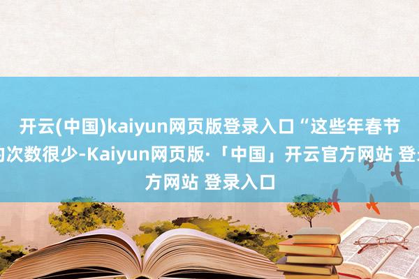 开云(中国)kaiyun网页版登录入口“这些年春节回家的次数很少-Kaiyun网页版·「中国」开云官方网站 登录入口