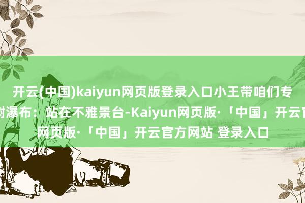 开云(中国)kaiyun网页版登录入口小王带咱们专攻最炸的： 黄果树瀑布：站在不雅景台-Kaiyun网页版·「中国」开云官方网站 登录入口