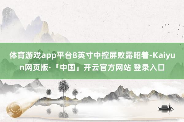 体育游戏app平台8英寸中控屏败露昭着-Kaiyun网页版·「中国」开云官方网站 登录入口