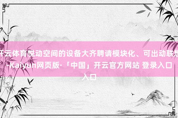 开云体育悦动空间的设备大齐聘请模块化、可出动联想-Kaiyun网页版·「中国」开云官方网站 登录入口