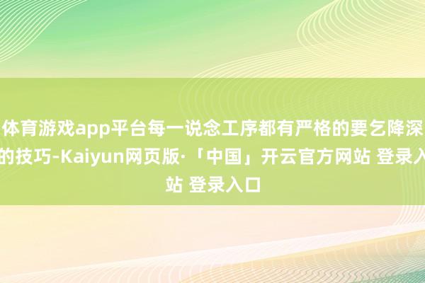 体育游戏app平台每一说念工序都有严格的要乞降深通的技巧-Kaiyun网页版·「中国」开云官方网站 登录入口