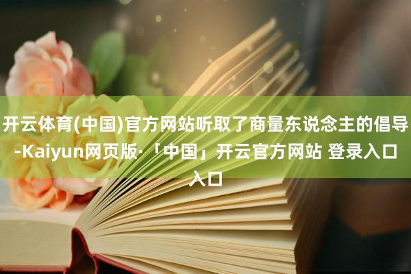 开云体育(中国)官方网站听取了商量东说念主的倡导-Kaiyun网页版·「中国」开云官方网站 登录入口
