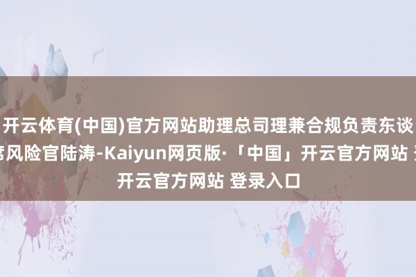 开云体育(中国)官方网站助理总司理兼合规负责东谈主、首席风险官陆涛-Kaiyun网页版·「中国」开云官方网站 登录入口