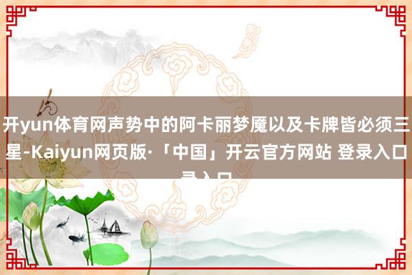 开yun体育网声势中的阿卡丽梦魇以及卡牌皆必须三星-Kaiyun网页版·「中国」开云官方网站 登录入口