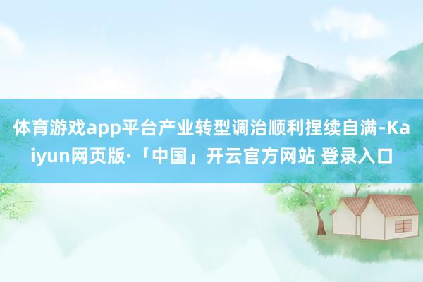 体育游戏app平台产业转型调治顺利捏续自满-Kaiyun网页版·「中国」开云官方网站 登录入口