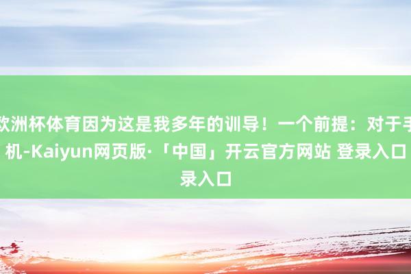 欧洲杯体育因为这是我多年的训导！一个前提：对于手机-Kaiyun网页版·「中国」开云官方网站 登录入口