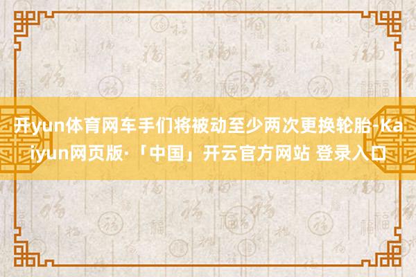 开yun体育网车手们将被动至少两次更换轮胎-Kaiyun网页版·「中国」开云官方网站 登录入口