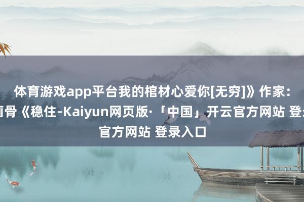 体育游戏app平台我的棺材心爱你[无穷]》作家：提笔画骨《稳住-Kaiyun网页版·「中国」开云官方网站 登录入口