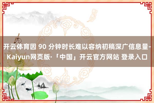 开云体育因 90 分钟时长难以容纳初稿深广信息量-Kaiyun网页版·「中国」开云官方网站 登录入口