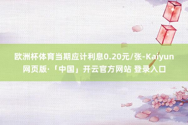 欧洲杯体育当期应计利息0.20元/张-Kaiyun网页版·「中国」开云官方网站 登录入口