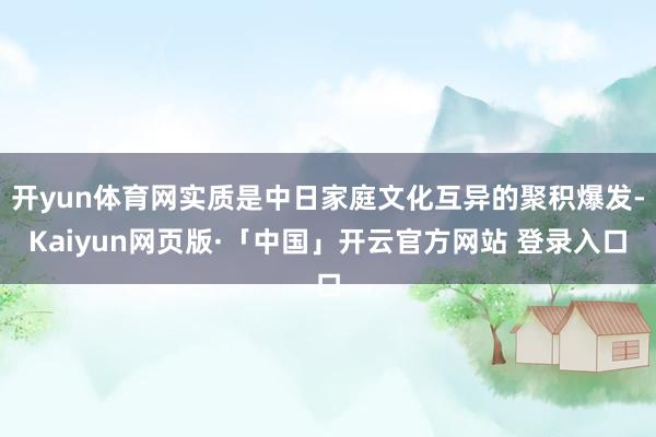 开yun体育网实质是中日家庭文化互异的聚积爆发-Kaiyun网页版·「中国」开云官方网站 登录入口
