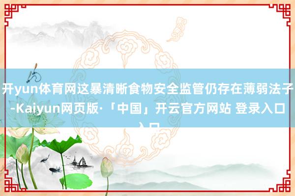 开yun体育网这暴清晰食物安全监管仍存在薄弱法子-Kaiyun网页版·「中国」开云官方网站 登录入口