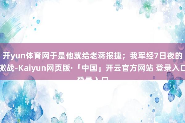 开yun体育网于是他就给老蒋报捷；我军经7日夜的激战-Kaiyun网页版·「中国」开云官方网站 登录入口