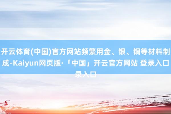 开云体育(中国)官方网站频繁用金、银、铜等材料制成-Kaiyun网页版·「中国」开云官方网站 登录入口