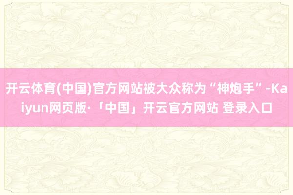 开云体育(中国)官方网站被大众称为“神炮手”-Kaiyun网页版·「中国」开云官方网站 登录入口