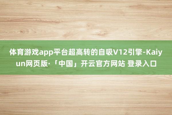 体育游戏app平台超高转的自吸V12引擎-Kaiyun网页版·「中国」开云官方网站 登录入口