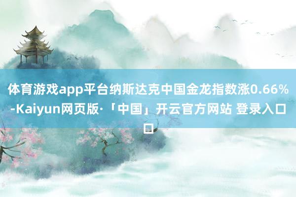 体育游戏app平台纳斯达克中国金龙指数涨0.66%-Kaiyun网页版·「中国」开云官方网站 登录入口