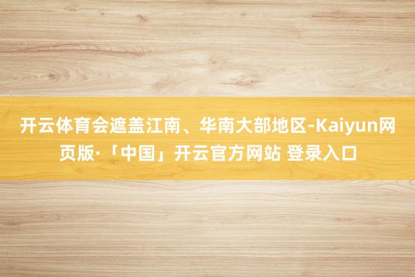开云体育会遮盖江南、华南大部地区-Kaiyun网页版·「中国」开云官方网站 登录入口