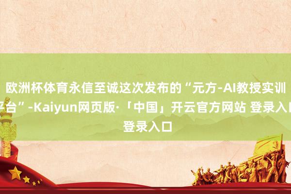 欧洲杯体育永信至诚这次发布的“元方-AI教授实训平台”-Kaiyun网页版·「中国」开云官方网站 登录入口