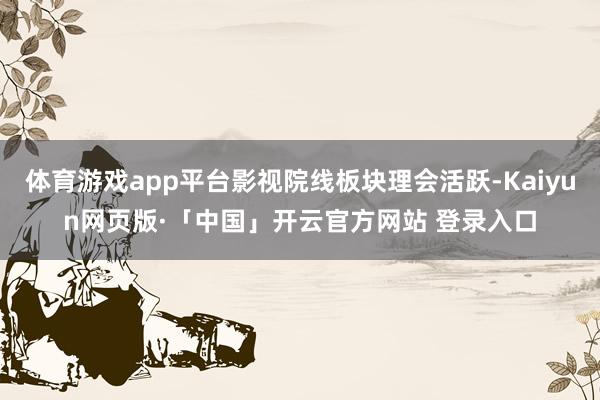 体育游戏app平台影视院线板块理会活跃-Kaiyun网页版·「中国」开云官方网站 登录入口