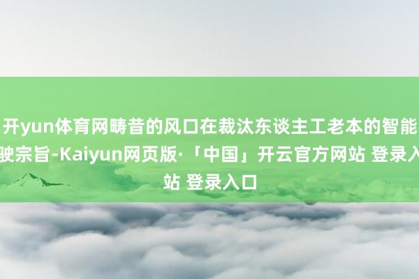 开yun体育网畴昔的风口在裁汰东谈主工老本的智能驾驶宗旨-Kaiyun网页版·「中国」开云官方网站 登录入口