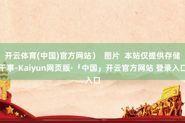 开云体育(中国)官方网站）  图片  本站仅提供存储干事-Kaiyun网页版·「中国」开云官方网站 登录入口