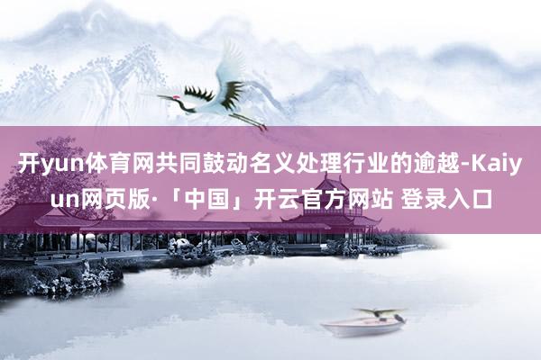 开yun体育网共同鼓动名义处理行业的逾越-Kaiyun网页版·「中国」开云官方网站 登录入口