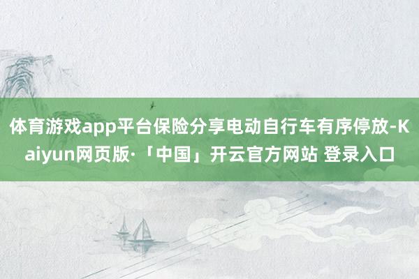 体育游戏app平台保险分享电动自行车有序停放-Kaiyun网页版·「中国」开云官方网站 登录入口