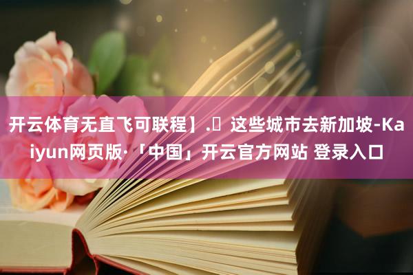 开云体育无直飞可联程】.✈这些城市去新加坡-Kaiyun网页版·「中国」开云官方网站 登录入口