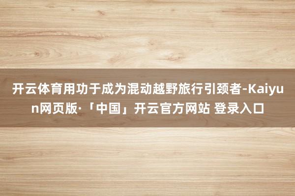 开云体育用功于成为混动越野旅行引颈者-Kaiyun网页版·「中国」开云官方网站 登录入口