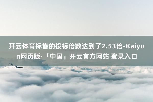 开云体育标售的投标倍数达到了2.53倍-Kaiyun网页版·「中国」开云官方网站 登录入口