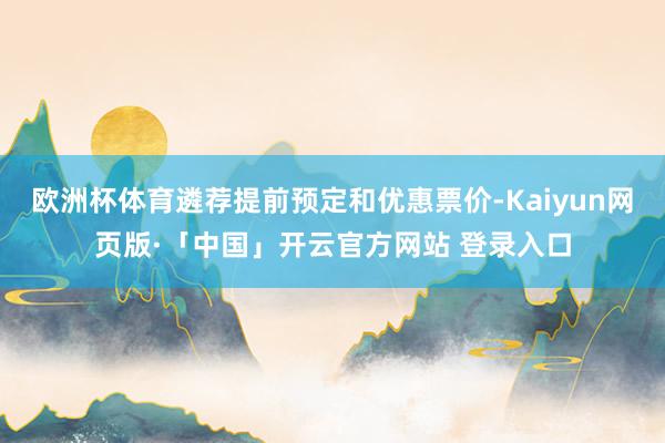 欧洲杯体育遴荐提前预定和优惠票价-Kaiyun网页版·「中国」开云官方网站 登录入口