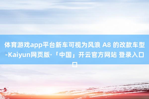 体育游戏app平台新车可视为风浪 A8 的改款车型-Kaiyun网页版·「中国」开云官方网站 登录入口